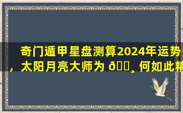 奇门遁甲星盘测算2024年运势，太阳月亮大师为 🌸 何如此精准